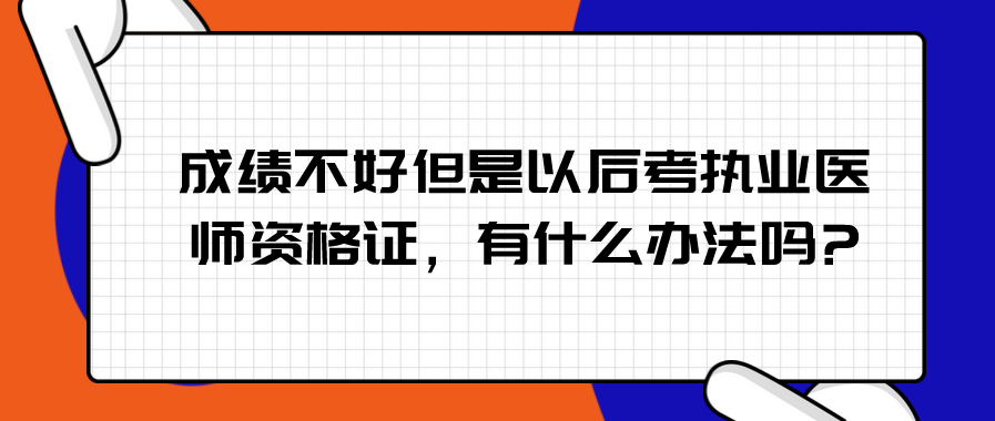 成绩不好但是以后考执业医师资格证，有什么办法吗