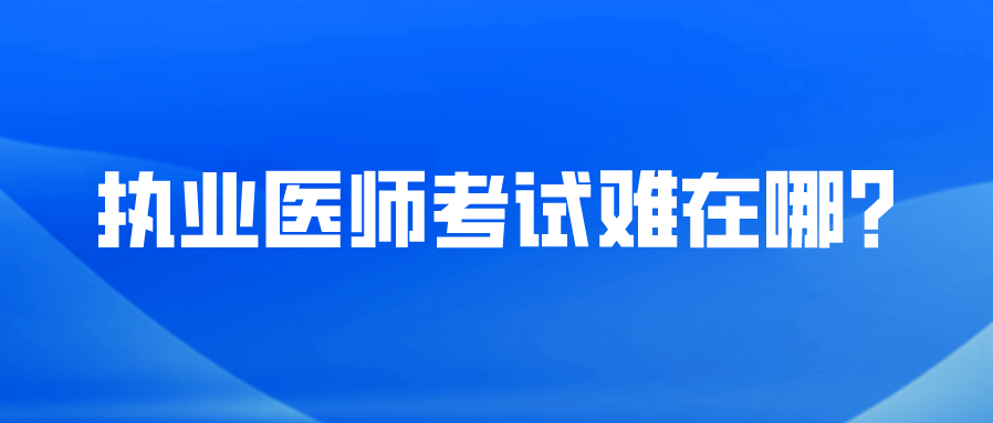 执业医师考试难在哪？