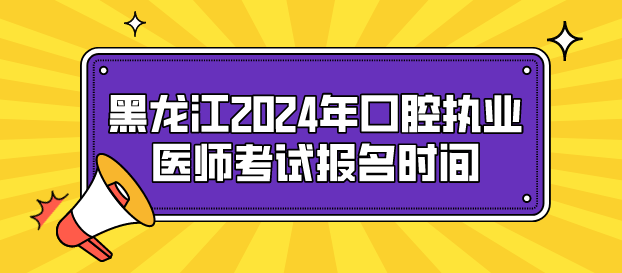 黑龙江2024年口腔执业医师考试报名时间