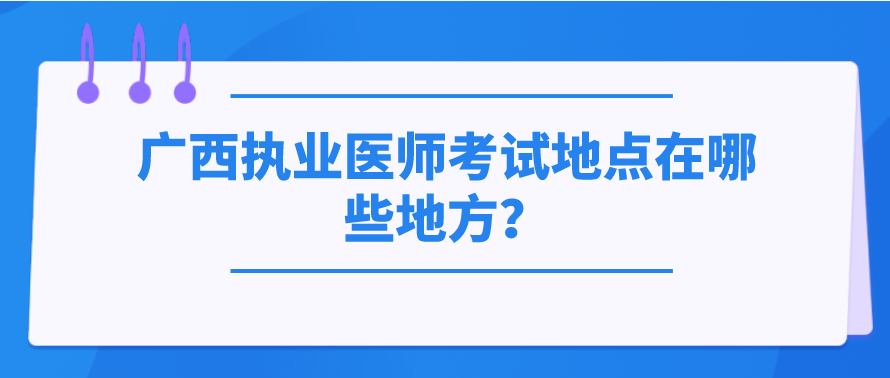 广西执业医师考试地点在哪些地方？