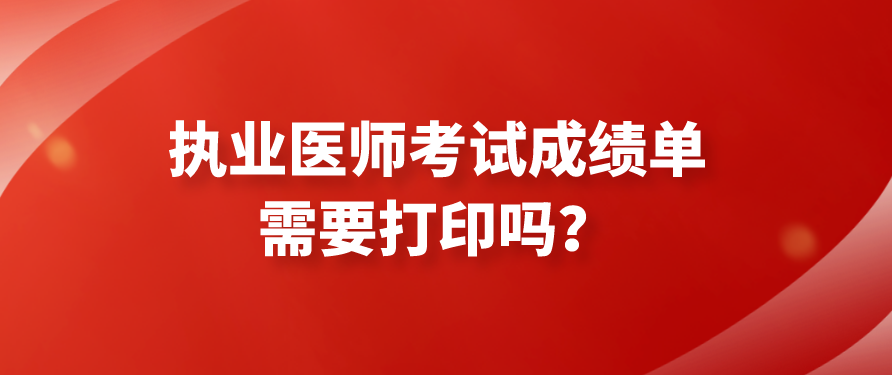 执业医师考试成绩单需要打印吗？