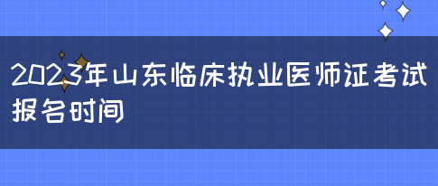 2023年山东临床执业医师证考试报名时间