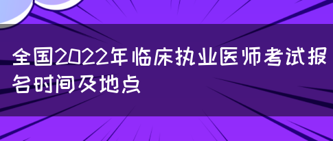 全国2022年临床执业医师考试报名时间及地点