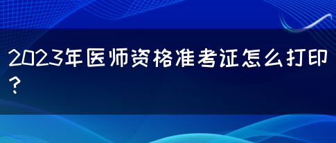 2023年医师资格准考证怎么打印？