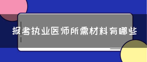 报考执业医师所需材料有哪些