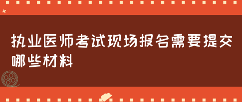 执业医师考试现场报名需要提交哪些材料