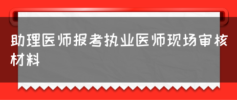 助理医师报考执业医师现场审核材料