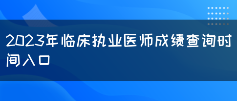 2023年临床执业医师成绩查询时间入口