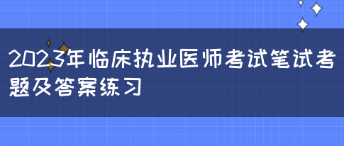 2023年临床执业医师考试笔试考题及答案练习