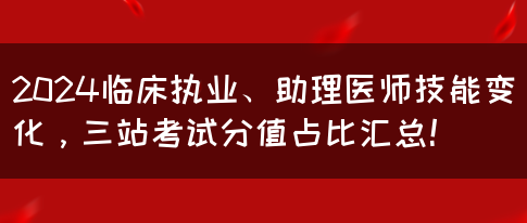 2024临床执业、助理医师技能变化，三站考试分值占比汇总！