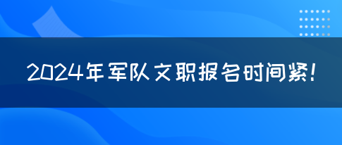 2024年军队文职报名时间紧！