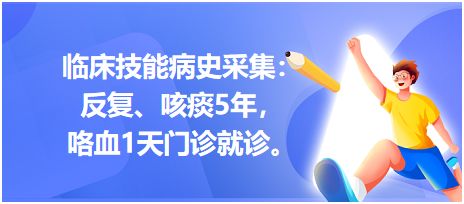 临床技能病史采集：反复、咳痰5年，咯血1天门诊就诊。